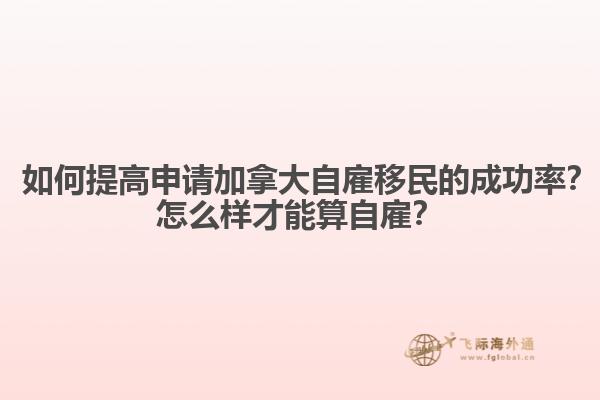? 如何提高申請(qǐng)加拿大自雇移民的成功率？怎么樣才能算自雇？