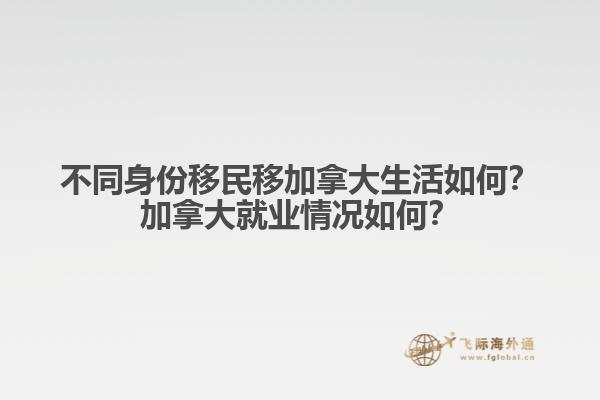 不同身份移民移加拿大生活如何？加拿大就業(yè)情況如何？