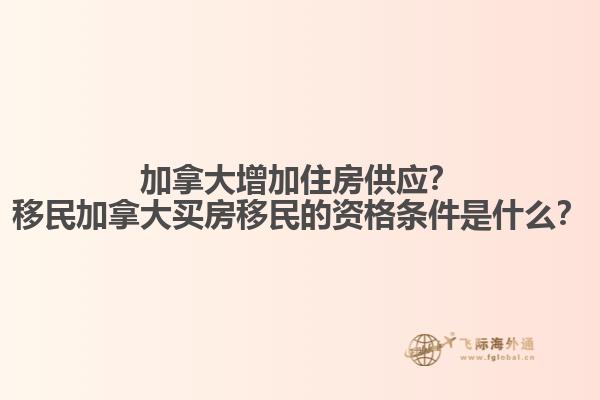 加拿大增加住房供應(yīng)？移民加拿大買房移民的資格條件是什么？