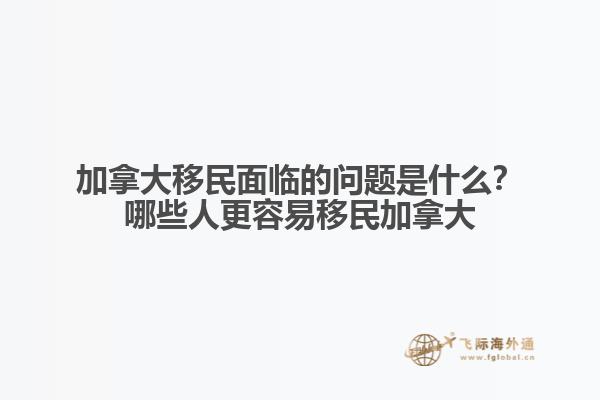 加拿大移民面臨的問題是什么？哪些人更容易移民加拿大？