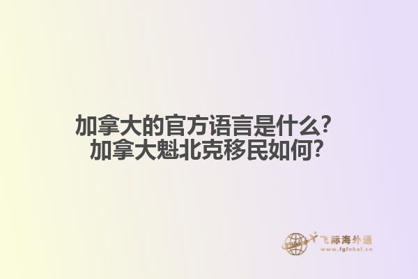 加拿大的官方語言是什么？ 加拿大魁北克移民如何？