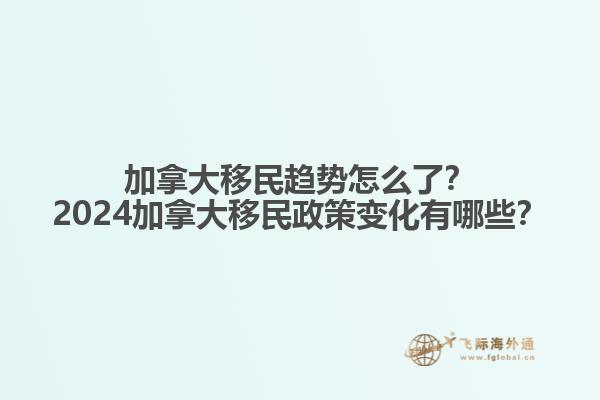 加拿大移民趨勢怎么了？2024加拿大移民政策變化有哪些？