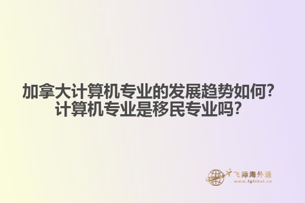 加拿大計算機專業(yè)的發(fā)展趨勢如何？計算機專業(yè)是移民專業(yè)嗎？