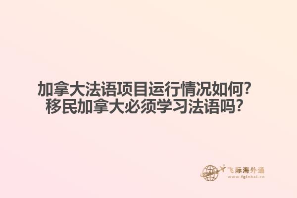 加拿大法語項目運行情況如何？移民加拿大必須學(xué)習(xí)法語嗎？