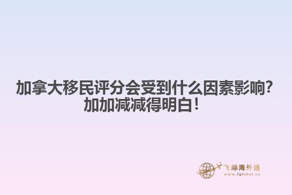 ?加拿大移民評(píng)分會(huì)受到什么因素影響？加加減減得明白！