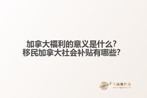 加拿大福利的意義是什么？移民加拿大社會補貼有哪些？