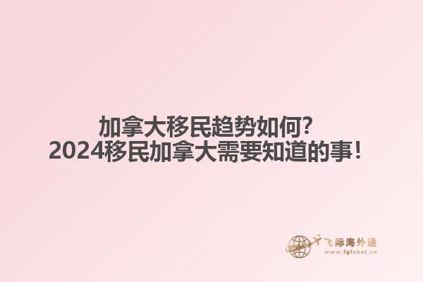 加拿大移民趨勢(shì)如何？2024移民加拿大需要知道的事！