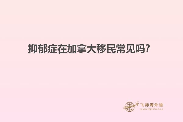 抑郁癥在加拿大移民常見嗎？