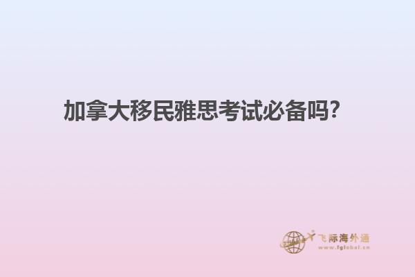 加拿大移民雅思考試必備嗎？