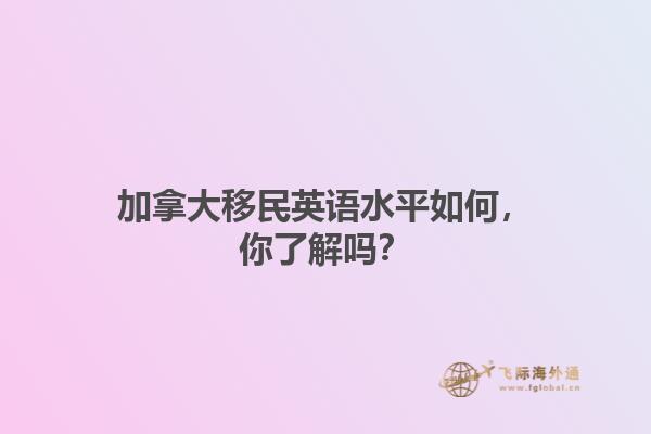 加拿大移民英語水平如何，你了解嗎？