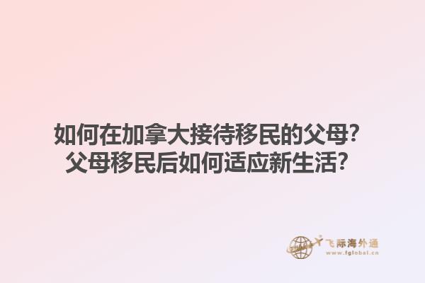 如何在加拿大接待移民的父母？父母移民后如何適應(yīng)新生活？