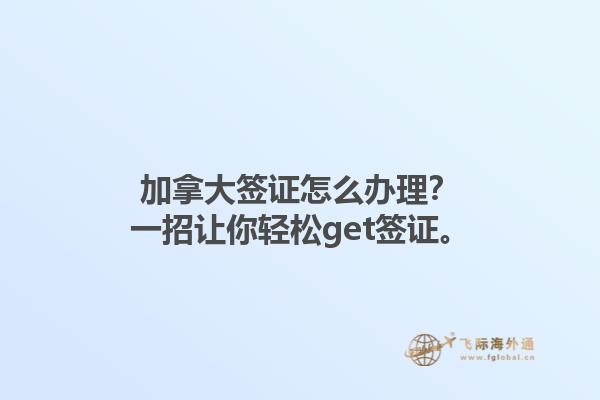 加拿大簽證怎么辦理？一招讓你輕松get簽證。
