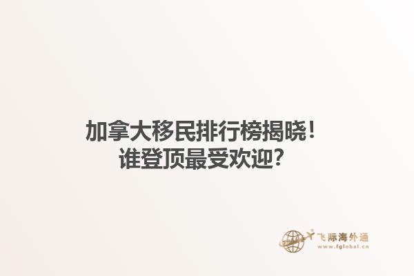 加拿大移民排行榜揭曉！誰(shuí)登頂最受歡迎？