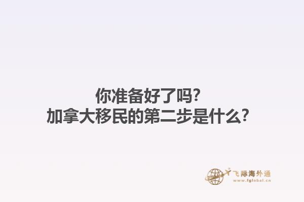你準備好了嗎？加拿大移民的第二步是什么？