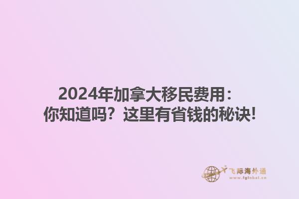 2024年加拿大移民費(fèi)用：你知道嗎？這里有省錢的秘訣!