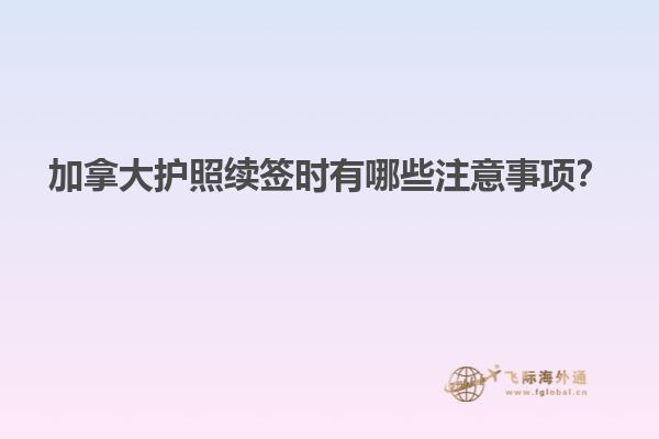 加拿大護(hù)照續(xù)簽時(shí)有哪些注意事項(xiàng)？