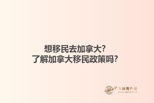 想移民去加拿大？了解加拿大移民政策嗎？