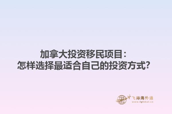 加拿大投資移民項目：怎樣選擇最適合自己的投資方式？