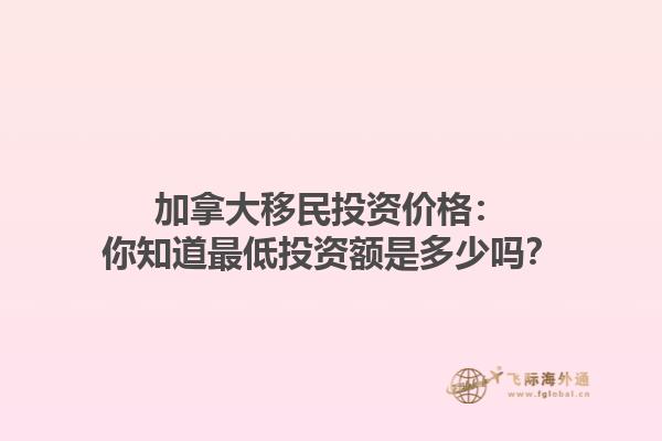 加拿大移民投資價格：你知道最低投資額是多少嗎？