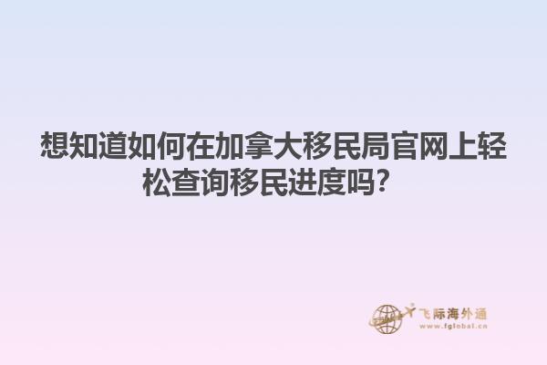想知道如何在加拿大移民局官網(wǎng)上輕松查詢移民進(jìn)度嗎？