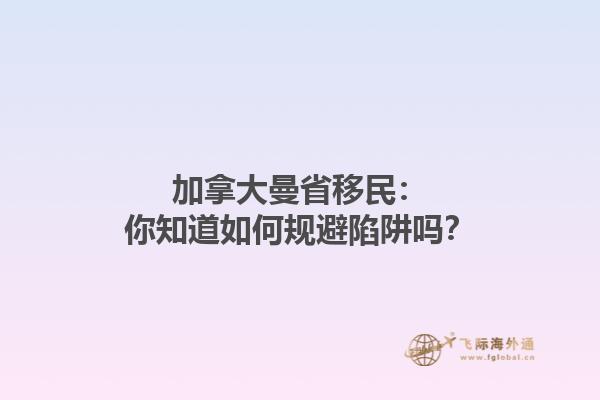 加拿大曼省移民：你知道如何規(guī)避陷阱嗎？