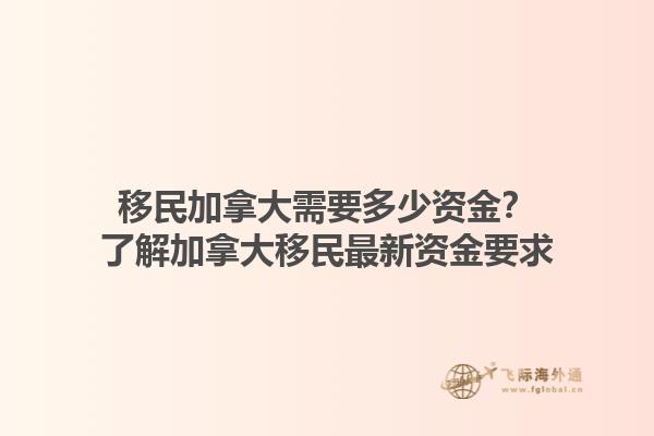 移民加拿大需要多少資金？了解加拿大移民最新資金要求