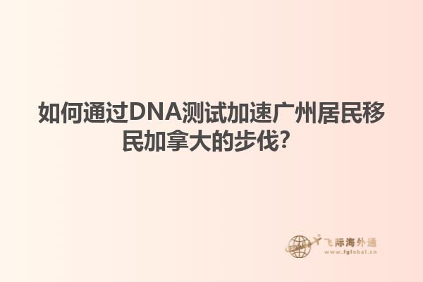 如何通過(guò)DNA測(cè)試加速?gòu)V州居民移民加拿大的步伐？