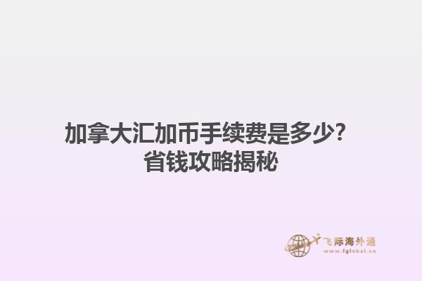 加拿大匯加幣手續(xù)費(fèi)是多少？省錢攻略揭秘