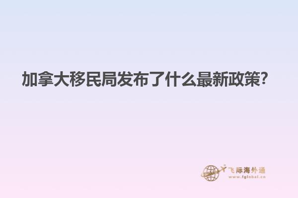 加拿大移民局發(fā)布了什么最新政策？