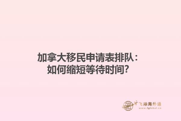 加拿大移民申請表排隊：如何縮短等待時間？