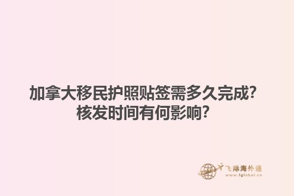 加拿大移民護照貼簽需多久完成？核發(fā)時間有何影響？