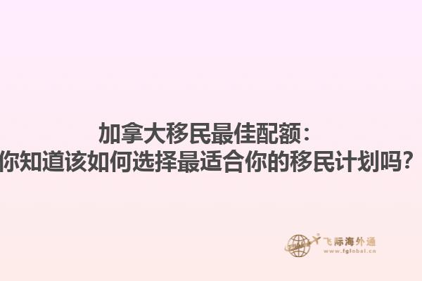 加拿大移民最佳配額：你知道該如何選擇最適合你的移民計劃嗎？