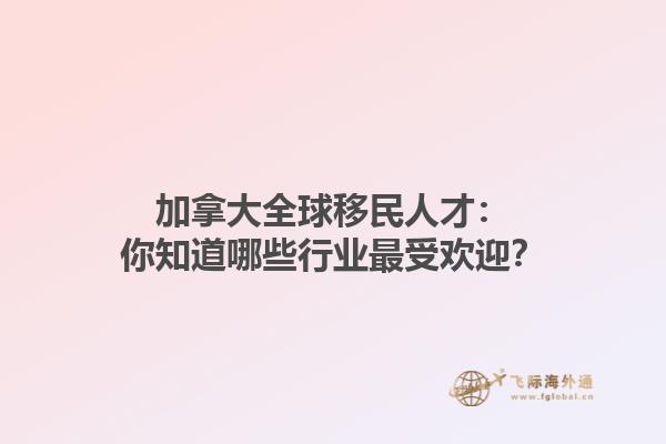 加拿大全球移民人才：你知道哪些行業(yè)最受歡迎？