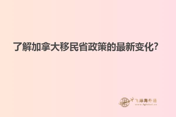 了解加拿大移民省政策的最新變化？