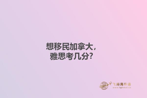 想移民加拿大，雅思考幾分？