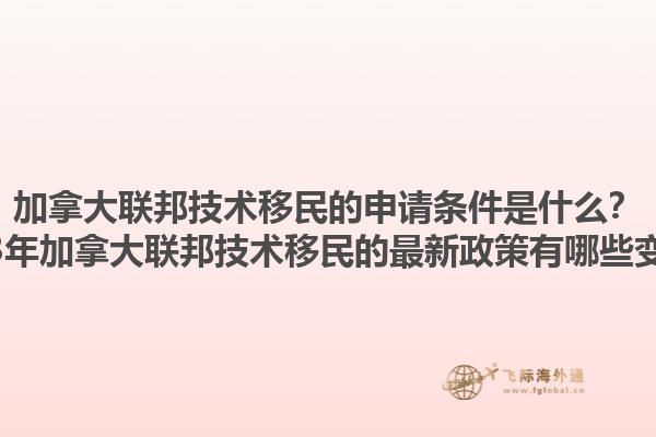 加拿大聯(lián)邦技術(shù)移民的申請(qǐng)條件是什么？2025年加拿大聯(lián)邦技術(shù)移民的最新政策有哪些變化？1.jpg