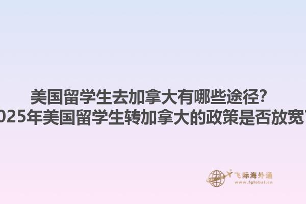 美國留學(xué)生去加拿大有哪些途徑？2025年美國留學(xué)生轉(zhuǎn)加拿大的政策是否放寬？1.jpg