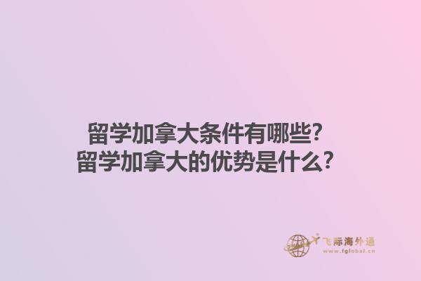 留學(xué)加拿大條件有哪些？留學(xué)加拿大的優(yōu)勢是什么？1.jpg