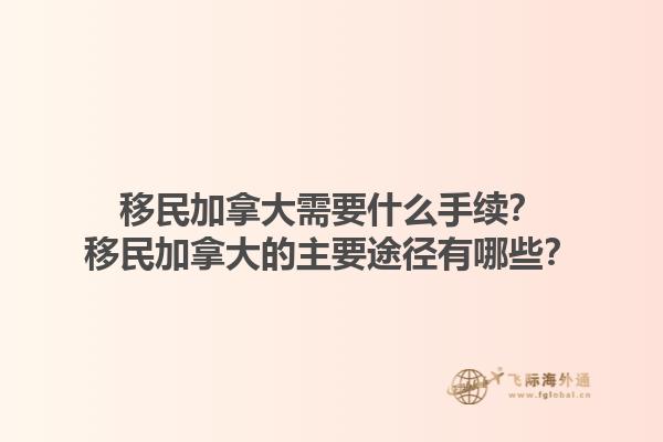 移民加拿大需要什么手續(xù)？移民加拿大的主要途徑有哪些？1.jpg
