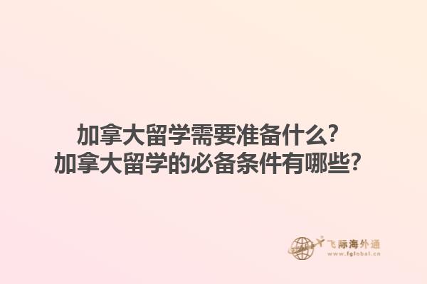 加拿大留學(xué)需要準(zhǔn)備什么？加拿大留學(xué)的必備條件有哪些？1.jpg