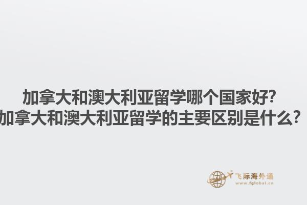 加拿大和澳大利亞留學(xué)哪個國家好？加拿大和澳大利亞留學(xué)的主要區(qū)別是什么？