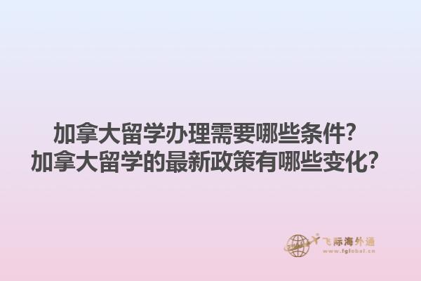 加拿大留學辦理需要哪些條件？加拿大留學的最新政策有哪些變化？
