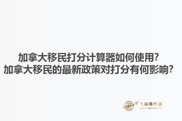 加拿大移民打分計算器如何使用？加拿大移民的最新政策對打分有何影響？