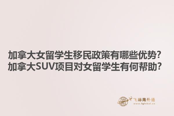 加拿大女留學生移民政策有哪些優(yōu)勢？加拿大SUV項目對女留學生有何幫助？