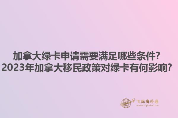 加拿大綠卡申請需要滿足哪些條件？2023年加拿大移民政策對綠卡有何影響？