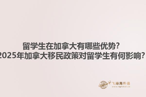 留學生在加拿大有哪些優(yōu)勢？2025年加拿大移民政策對留學生有何影響？