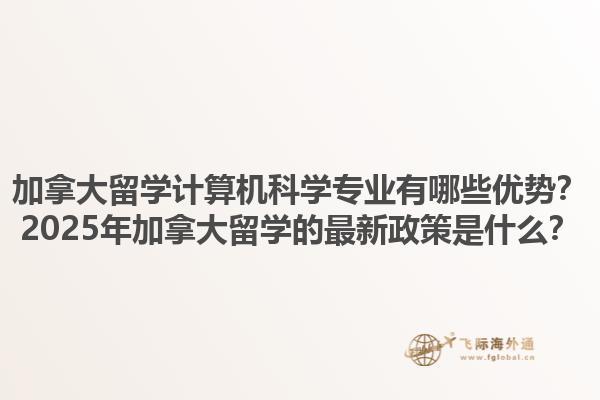 加拿大留學計算機科學專業(yè)有哪些優(yōu)勢？2025年加拿大留學的最新政策是什么？