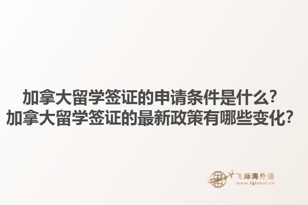加拿大留學簽證的申請條件是什么？加拿大留學簽證的最新政策有哪些變化？