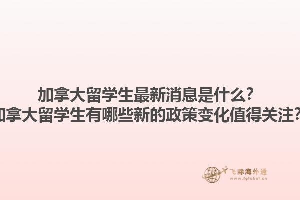 加拿大留學生最新消息是什么？加拿大留學生有哪些新的政策變化值得關注？