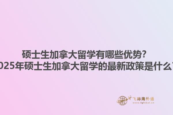 碩士生加拿大留學有哪些優(yōu)勢？2025年碩士生加拿大留學的最新政策是什么？